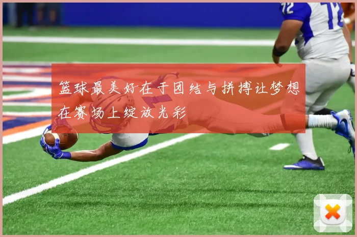 篮球最美好在于团结与拼搏让梦想在赛场上绽放光彩