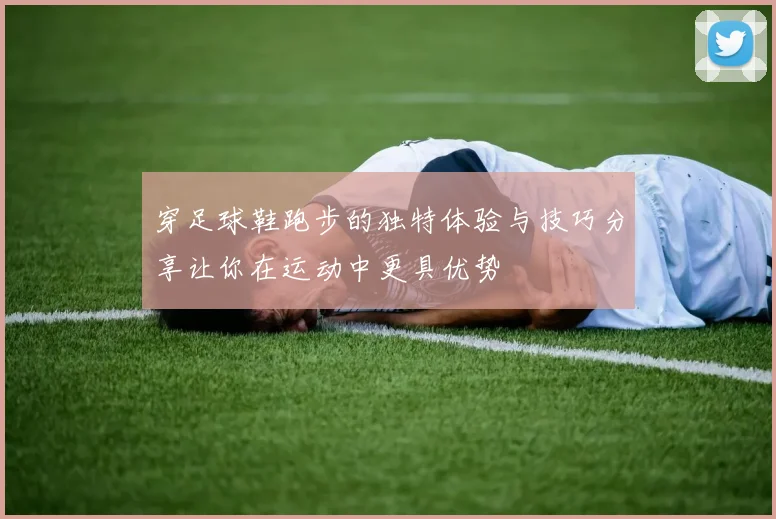 穿足球鞋跑步的独特体验与技巧分享让你在运动中更具优势