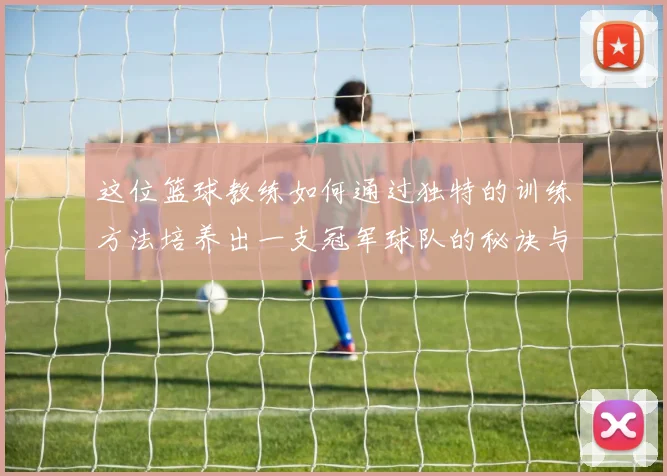 这位篮球教练如何通过独特的训练方法培养出一支冠军球队的秘诀与故事