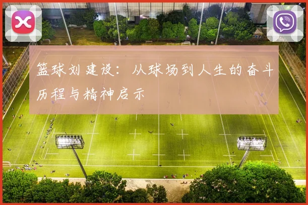 篮球刘建设：从球场到人生的奋斗历程与精神启示