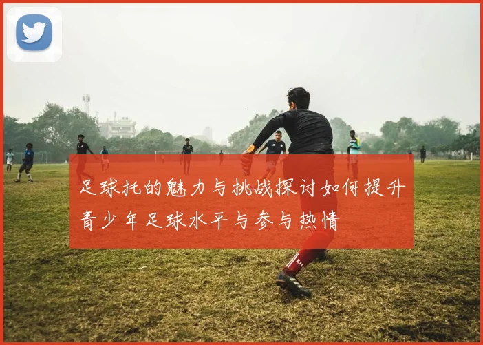 足球托的魅力与挑战探讨如何提升青少年足球水平与参与热情