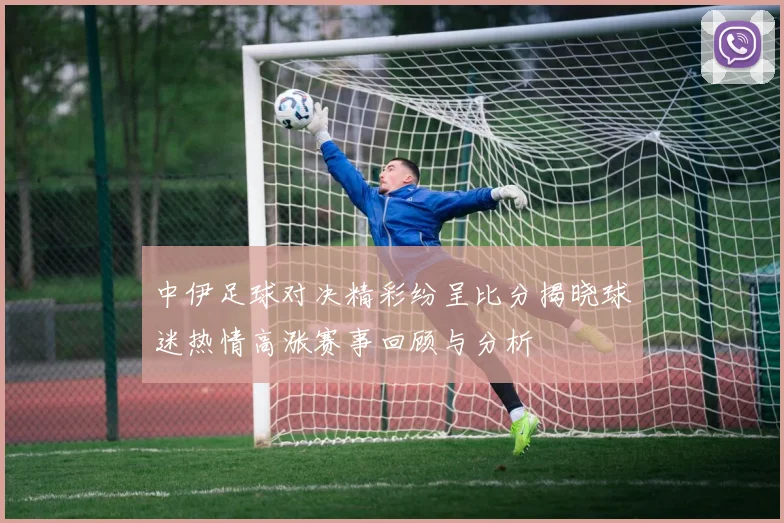 中伊足球对决精彩纷呈比分揭晓球迷热情高涨赛事回顾与分析