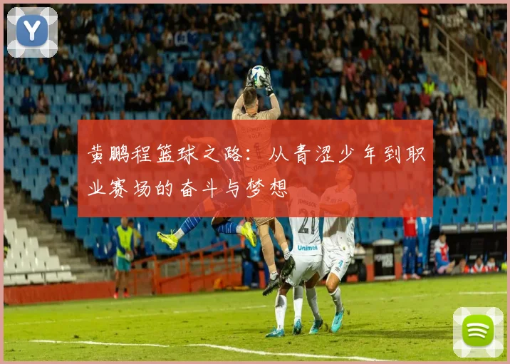 黄鹏程篮球之路：从青涩少年到职业赛场的奋斗与梦想