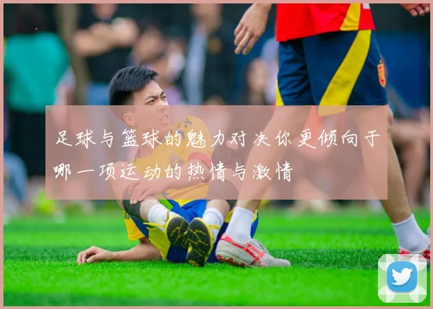 足球与篮球的魅力对决你更倾向于哪一项运动的热情与激情